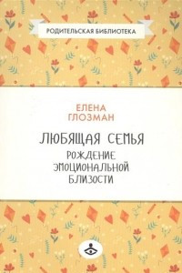 Книга Любящая семья: рождение эмоциональной близости