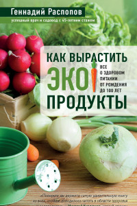 Книга Как вырастить экопродукты. Все о здоровом питании от рождения до 100 лет