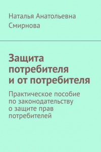 Книга Защита потребителя и от потребителя. Практическое пособие по законодательству о защите прав потребителей