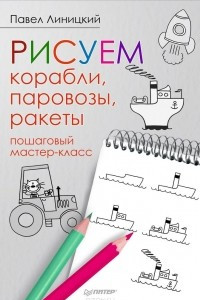 Книга Рисуем корабли, паровозы, ракеты. Пошаговый мастер-класс