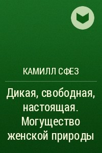 Книга Дикая, свободная, настоящая. Могущество женской природы