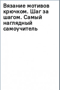 Книга Вязание мотивов крючком. Шаг за шагом. Самый наглядный самоучитель