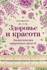 Книга Здоровье и красота. Энциклопедия природных средств. 100% натуральные рецепты для ухода за собой