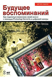 Книга Будущее воспоминаний. Как поделится моментами своей жизни с помощью Photoshop Elements и цифровой камеры