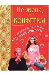 Книга Не жена, а конфетка! Рецепты молодости и красоты от моей свекрови