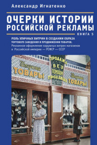 Книга Очерки истории российской рекламы. Книга 5. Роль уличных витрин в создании образа торгового заведения и продвижении товаров. Рекламное оформление наружных витрин магазинов в Российской империи – РСФСР – СССР