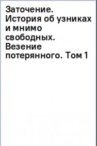 Книга Заточение. История об узниках и мнимо свободных. Везение потерянного. Том 1