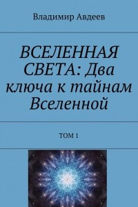 Книга ВСЕЛЕННАЯ СВЕТА: Два ключа к тайнам Вселенной. Том 1