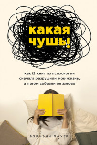 Книга Какая чушь. Как 12 книг по психологии сначала разрушили мою жизнь, а потом собрали ее заново