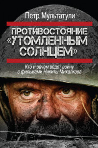 Книга Противостояние «Утомленным солнцем». Кто и зачем ведет войну с фильмами Никиты Михалкова