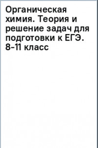 Книга Органическая химия. Теория и решение задач для подготовки к ЕГЭ. 8-11 классы