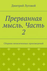 Книга Прерванная мысль. Часть 2. Сборник неоконченных произведений