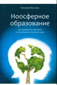 Книга Ноосферное образование. Как превратить обучение в естественное познание мира