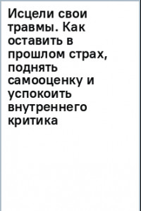 Книга Исцели свои травмы. Как оставить в прошлом страх, поднять самооценку и успокоить внутреннего критика