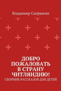 Книга Добро пожаловать в страну Читляндию! Сборник рассказов для детей