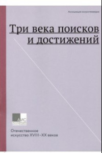 Книга Три века поисков и достижений. Отечественное искусство XVII-ХХ веков