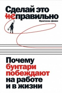 Книга Сделай это неправильно. Почему бунтари побеждают на работе и в жизни