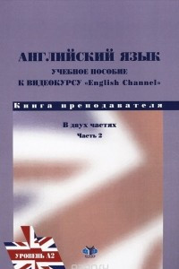 Книга Английский язык. Учебное пособие по видеокурсу English Channel. Книга преподавателя. В 2 частях. Часть 2. Уровень А2