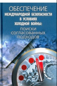 Книга Обеспечение международной безопасности в условиях холодной войны. Поиски согласованных подходов