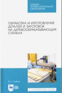 Книга Обработка и изготовление деталей и заготовок на деревообрабатывающих станках. Учебное пособие