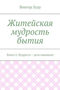 Книга Житейская мудрость бытия. Книга 2. Мудрость – дело наживное