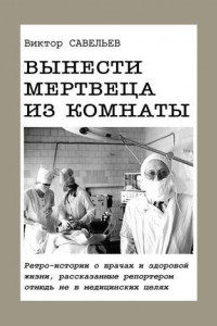 Книга Вынести мертвеца из комнаты. Ретро-истории о врачах и здоровой жизни, рассказанные репортером отнюдь не в медицинских целях