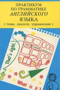 Книга Практикум по грамматике Английского языка. Темы, диалоги, упражнения