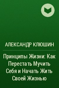 Книга Принципы Жизни: Как Перестать Мучить Себя и Начать Жить Своей Жизнью