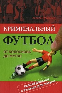 Книга Криминальный футбол. От Колоскова до Мутко. Расследование с риском для жизни