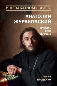 Книга К незакатному Свету. Анатолий Жураковский. Пастырь, поэт, мученик