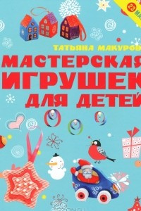 Книга Мастерская игрушек для детей. 23 мастер-класса