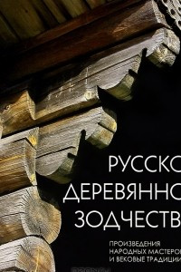 Книга Русское деревянное зодчество. Произведения народных мастеров и вековые традиции