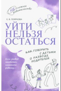 Книга Уйти нельзя остаться. Как говорить с детьми о разводе родителей