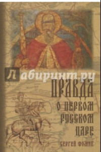 Книга Правда о первом русском царе. Кто и почему искажает образ Государя Иоанна Васильевича (Грозного)