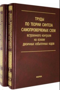 Книга Труды по теории синтеза самопроверяемых схем встроенного контроля на основе двоичных изб.код. В 2 т.