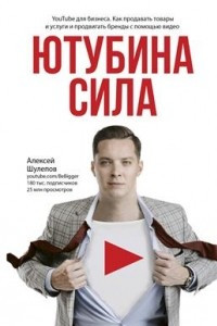 Книга Ютубина Сила. YouTube для бизнеса. Как продавать товары и услуги и продвигать бренды с помощью видео