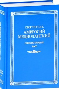 Книга Святитель Амвросий Медиоланский. Собрание творений. Том 5