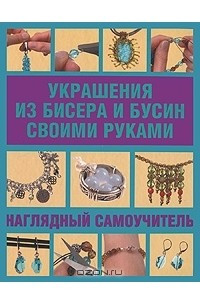 Книга Украшения из бисера и бусин своими руками. Наглядный самоучитель