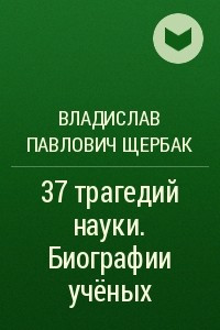 Книга 37 трагедий науки. Биографии учёных