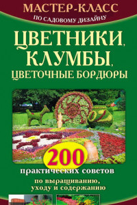 Книга Мастер-класс по садовому дизайну. Цветники, клумбы, цветочные бордюры. 200 практических советов по выращиванию, уходу и содержанию